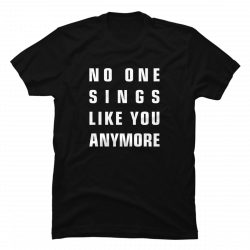 no one sings like you anymore shirt